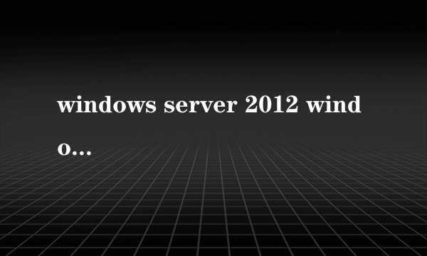 windows server 2012 windows server 2012 r2,windows server2008 r2版相較,哪个