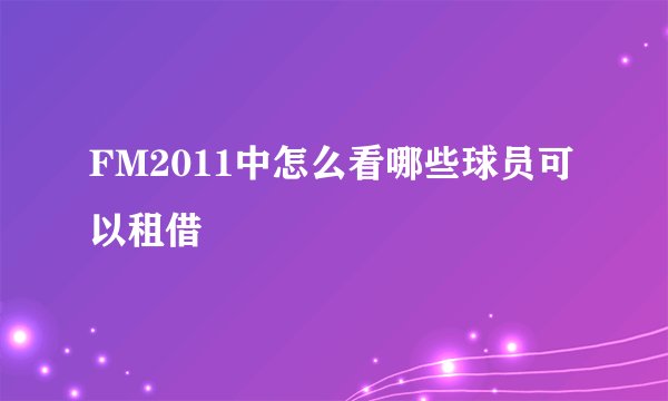 FM2011中怎么看哪些球员可以租借