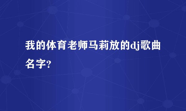 我的体育老师马莉放的dj歌曲名字？