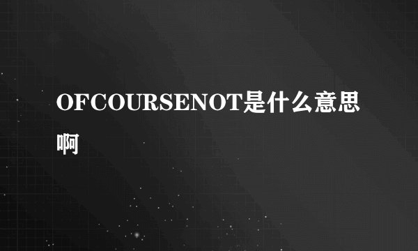 OFCOURSENOT是什么意思啊