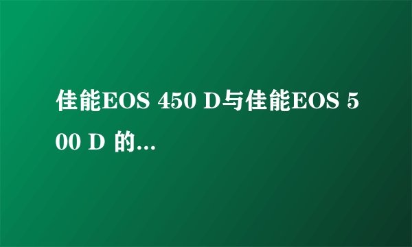 佳能EOS 450 D与佳能EOS 500 D 的区别在那里？效果区别？