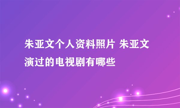 朱亚文个人资料照片 朱亚文演过的电视剧有哪些