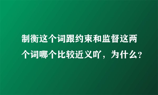 制衡这个词跟约束和监督这两个词哪个比较近义吖，为什么？
