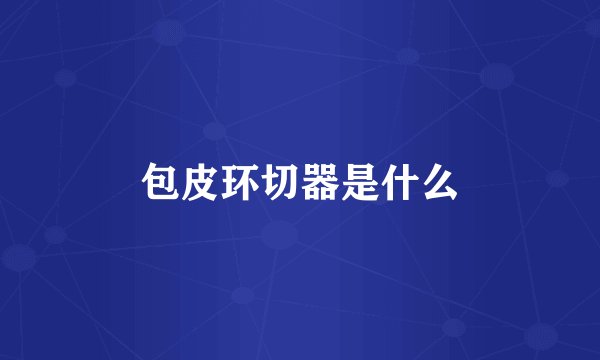 包皮环切器是什么