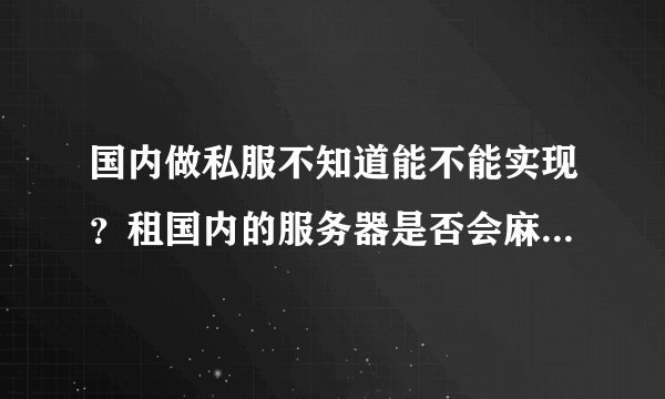 国内做私服不知道能不能实现?租国内的服务器是否会麻烦?再者国外的哪个国家的服务器做私服的比较多??