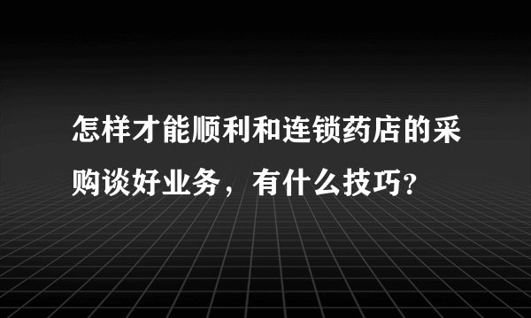 怎样才能顺利和连锁药店的采购谈好业务，有什么技巧？