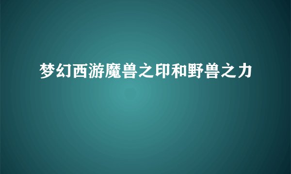 梦幻西游魔兽之印和野兽之力