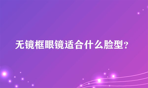无镜框眼镜适合什么脸型？