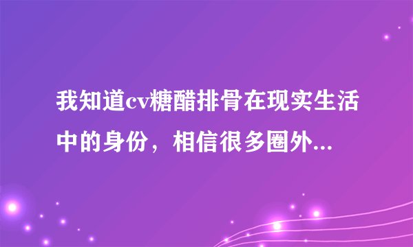 我知道cv糖醋排骨在现实生活中的身份，相信很多圈外人也是知道的，为什么没有人爆出来呢？