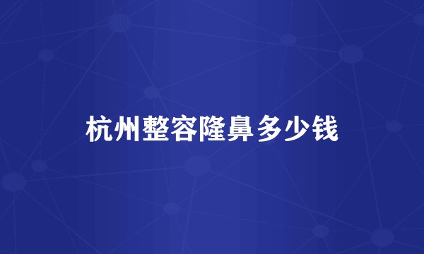杭州整容隆鼻多少钱