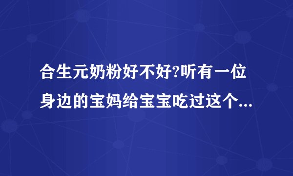合生元奶粉好不好?听有一位身边的宝妈给宝宝吃过这个奶粉,说...