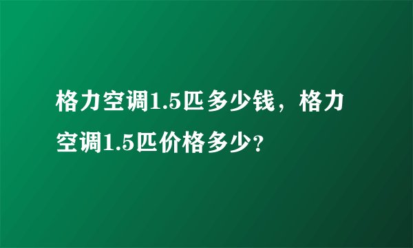 格力空调1.5匹多少钱，格力空调1.5匹价格多少？