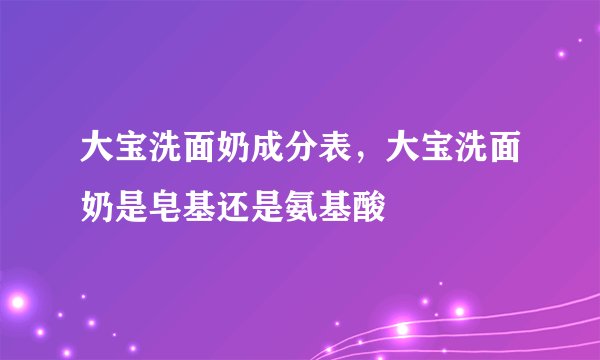 大宝洗面奶成分表，大宝洗面奶是皂基还是氨基酸