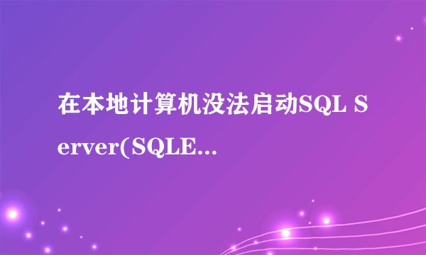 在本地计算机没法启动SQL Server(SQLEXPRESS) 错误1053:服务器没有及时响应启动或控制请求