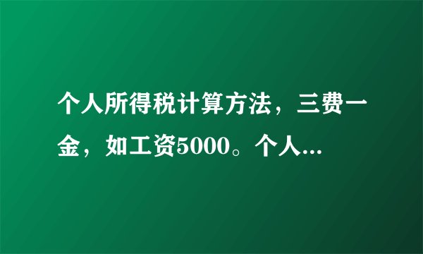 个人所得税计算方法，三费一金，如工资5000。个人缴税12% ，求缴税多少，实际工资是多少，要带公式。