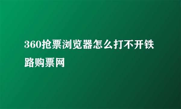 360抢票浏览器怎么打不开铁路购票网