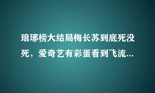 琅琊榜大结局梅长苏到底死没死，爱奇艺有彩蛋看到飞流泡茶阁主递给了屏风里的人，伸出来的手是梅长苏的，