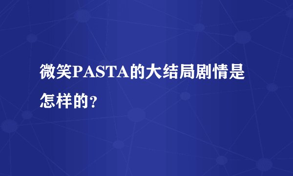微笑PASTA的大结局剧情是怎样的？