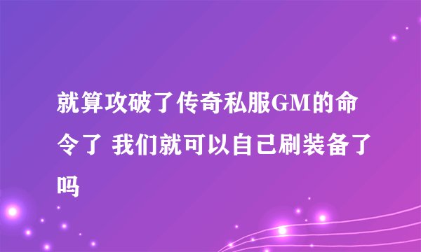 就算攻破了传奇私服GM的命令了 我们就可以自己刷装备了吗