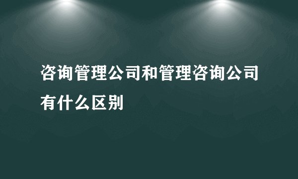 咨询管理公司和管理咨询公司有什么区别