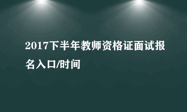 2017下半年教师资格证面试报名入口/时间