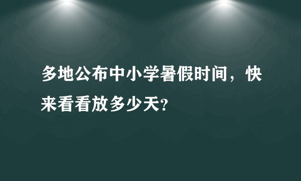 多地公布中小学暑假时间，快来看看放多少天？