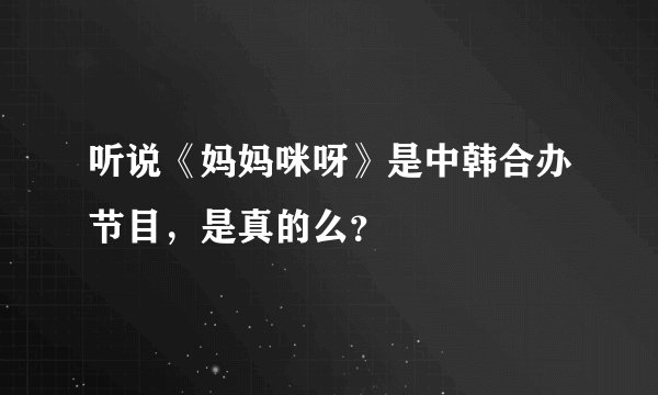 听说《妈妈咪呀》是中韩合办节目，是真的么？