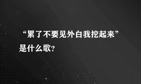 “累了不要见外白我挖起来”是什么歌？