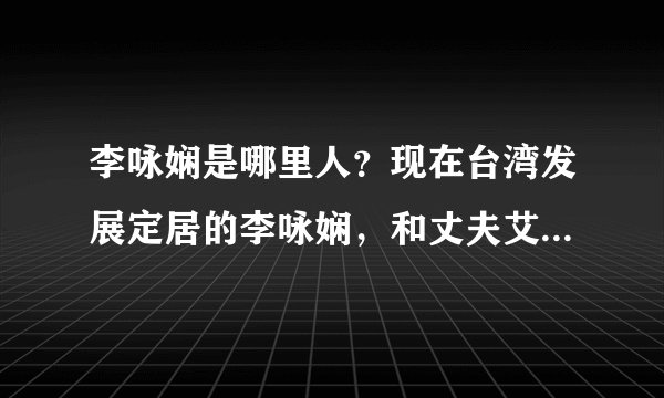 李咏娴是哪里人？现在台湾发展定居的李咏娴，和丈夫艾利克斯曾都在美国念书。可她出生在哪？是哪里人呢？