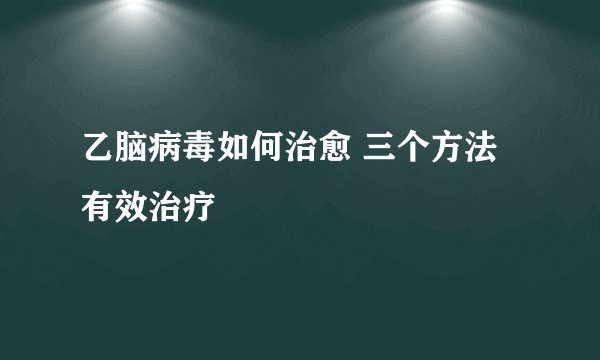乙脑病毒如何治愈 三个方法有效治疗