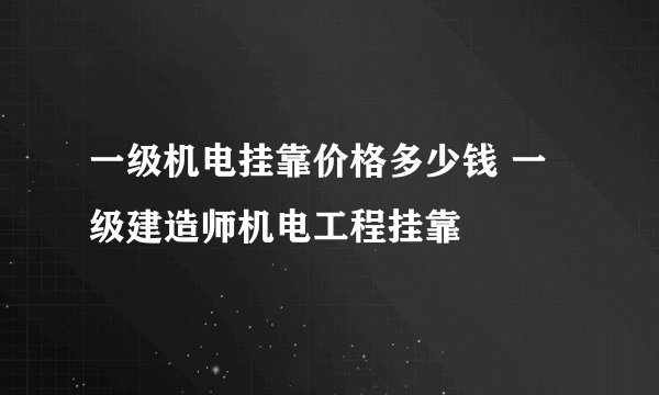一级机电挂靠价格多少钱 一级建造师机电工程挂靠