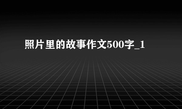 照片里的故事作文500字_1