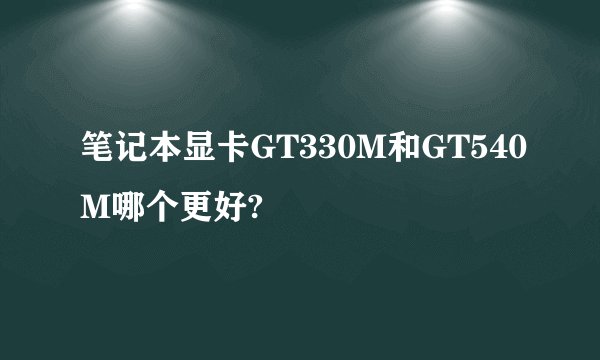 笔记本显卡GT330M和GT540M哪个更好?