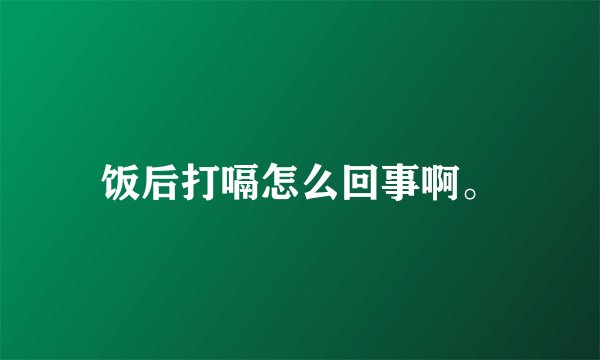 饭后打嗝怎么回事啊。