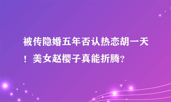 被传隐婚五年否认热恋胡一天！美女赵樱子真能折腾？