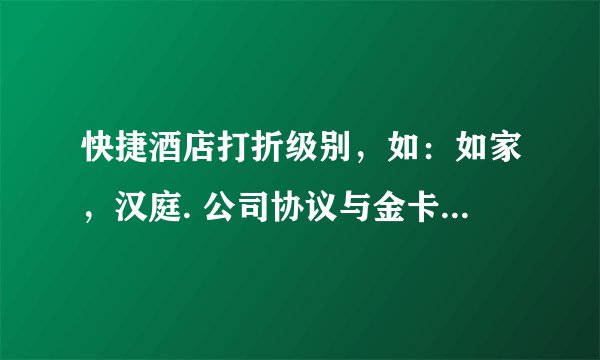 快捷酒店打折级别，如：如家，汉庭. 公司协议与金卡，那个打折多？谢谢！