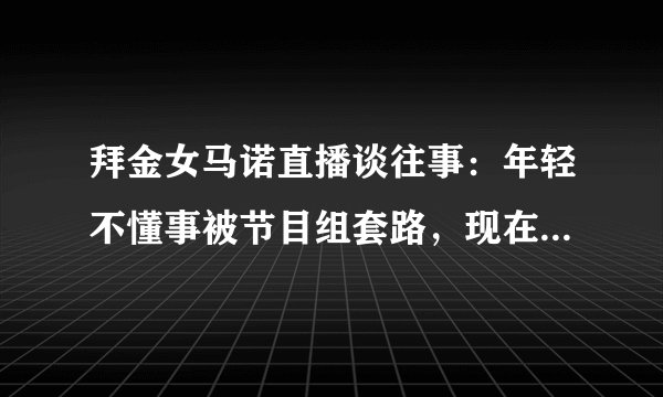 拜金女马诺直播谈往事：年轻不懂事被节目组套路，现在过得很好，你怎么看？