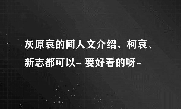 灰原哀的同人文介绍，柯哀、新志都可以~ 要好看的呀~