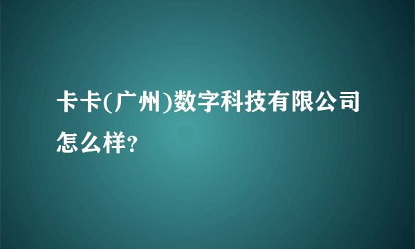 卡卡(广州)数字科技有限公司怎么样？