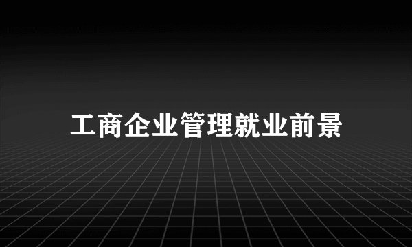 工商企业管理就业前景