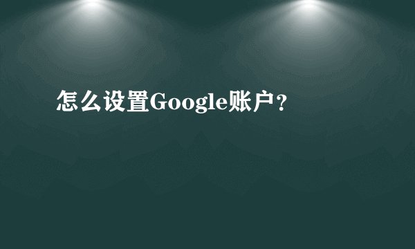 怎么设置Google账户？