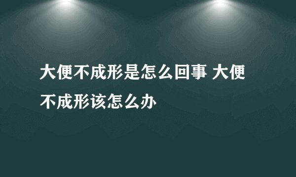 大便不成形是怎么回事 大便不成形该怎么办