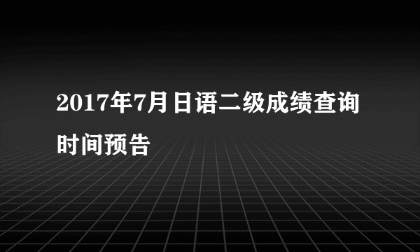 2017年7月日语二级成绩查询时间预告