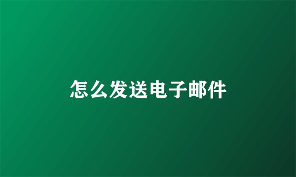 怎么发送电子邮件