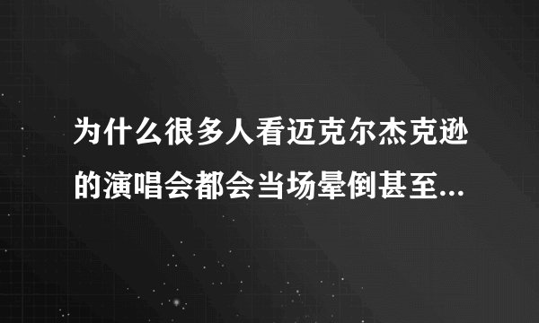 为什么很多人看迈克尔杰克逊的演唱会都会当场晕倒甚至死亡？是因为他的声音？还是他的舞蹈？？