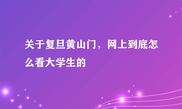 关于复旦黄山门，网上到底怎么看大学生的