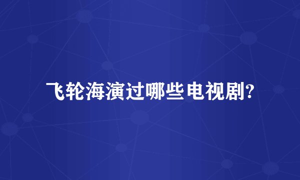 飞轮海演过哪些电视剧?