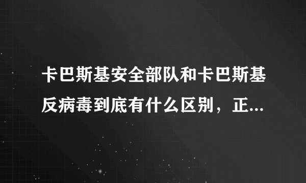 卡巴斯基安全部队和卡巴斯基反病毒到底有什么区别，正常使用哪个更好？？？谢谢``