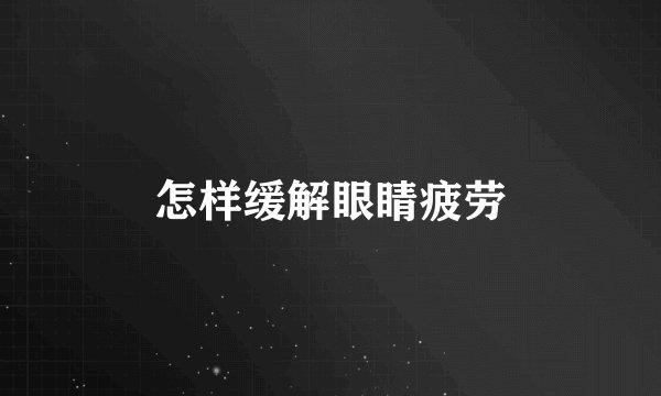 怎样缓解眼睛疲劳