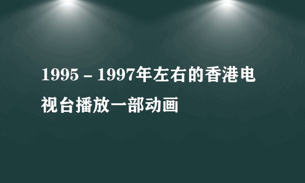 1995－1997年左右的香港电视台播放一部动画